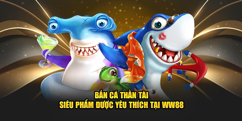 Bắn cá thần tài - Siêu phẩm được yêu thích tại WW88