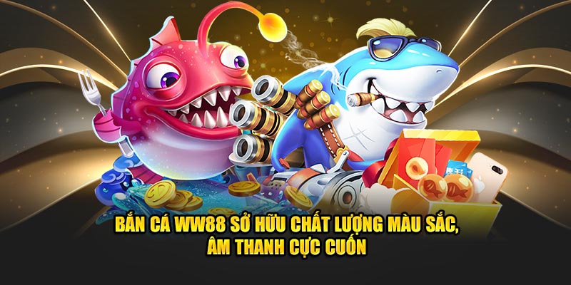 Bắn cá WW88 sở hữu chất lượng màu sắc, âm thanh cực cuốn